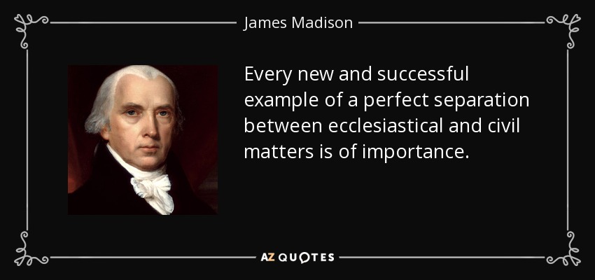 Every new and successful example of a perfect separation between ecclesiastical and civil matters is of importance. - James Madison