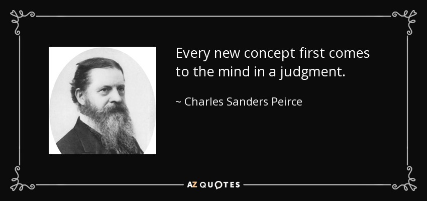 Every new concept first comes to the mind in a judgment. - Charles Sanders Peirce