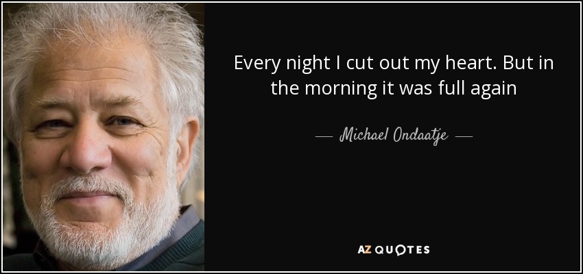 Every night I cut out my heart. But in the morning it was full again - Michael Ondaatje