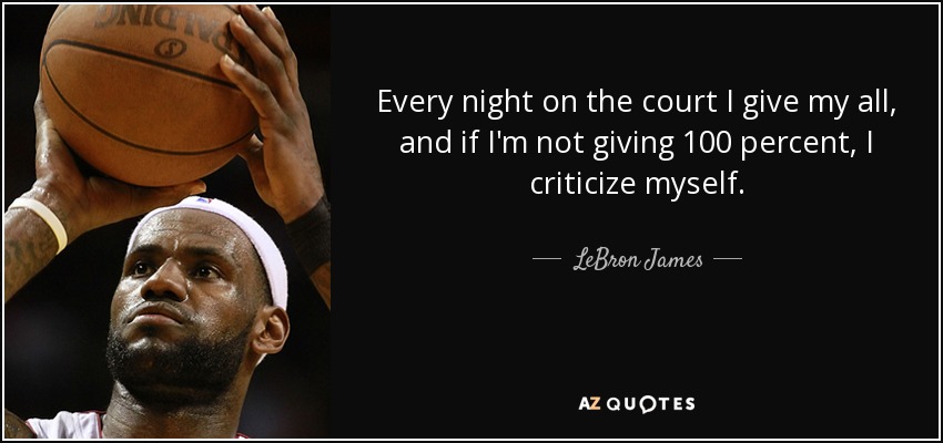 Every night on the court I give my all, and if I'm not giving 100 percent, I criticize myself. - LeBron James
