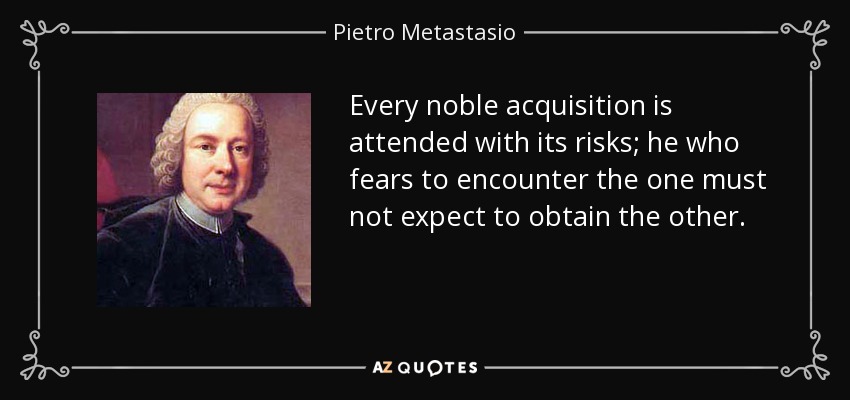 Every noble acquisition is attended with its risks; he who fears to encounter the one must not expect to obtain the other. - Pietro Metastasio