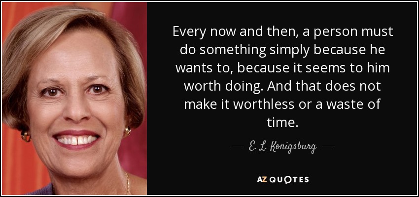 Every now and then, a person must do something simply because he wants to, because it seems to him worth doing. And that does not make it worthless or a waste of time. - E. L. Konigsburg