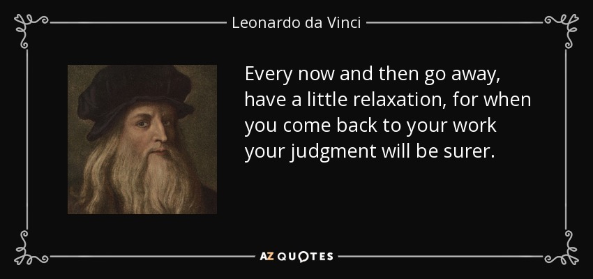 Every now and then go away, have a little relaxation, for when you come back to your work your judgment will be surer. - Leonardo da Vinci