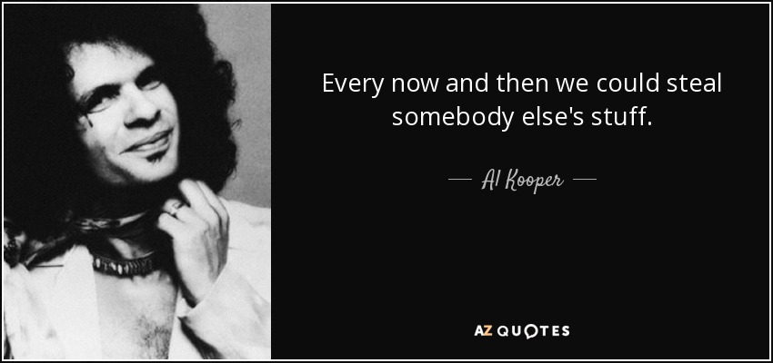 Every now and then we could steal somebody else's stuff. - Al Kooper