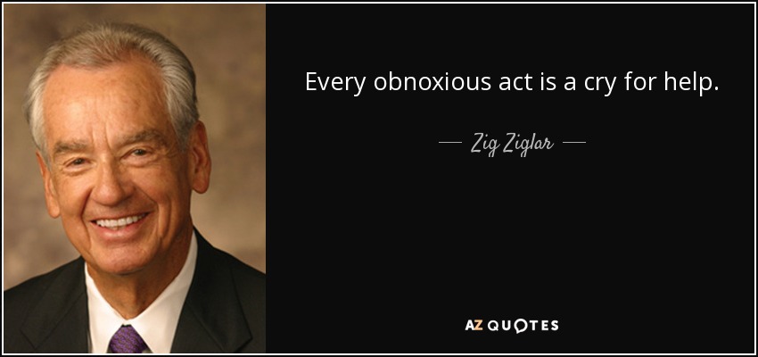 Every obnoxious act is a cry for help. - Zig Ziglar