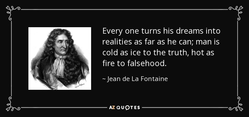 Every one turns his dreams into realities as far as he can; man is cold as ice to the truth, hot as fire to falsehood. - Jean de La Fontaine