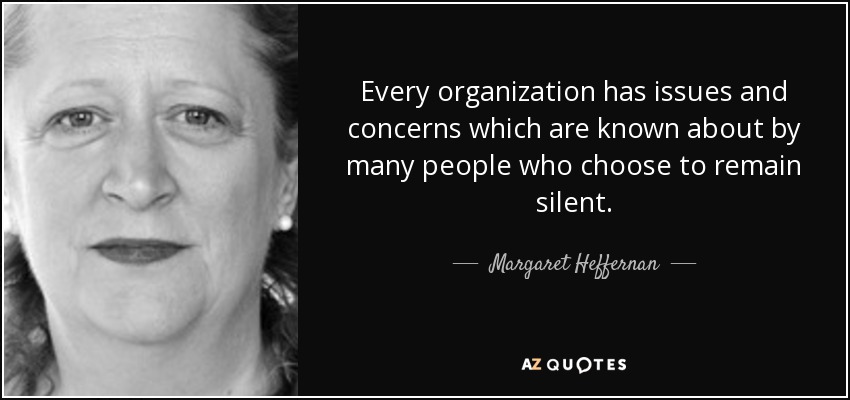 Every organization has issues and concerns which are known about by many people who choose to remain silent. - Margaret Heffernan