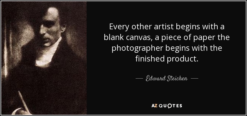 Every other artist begins with a blank canvas, a piece of paper the photographer begins with the finished product. - Edward Steichen