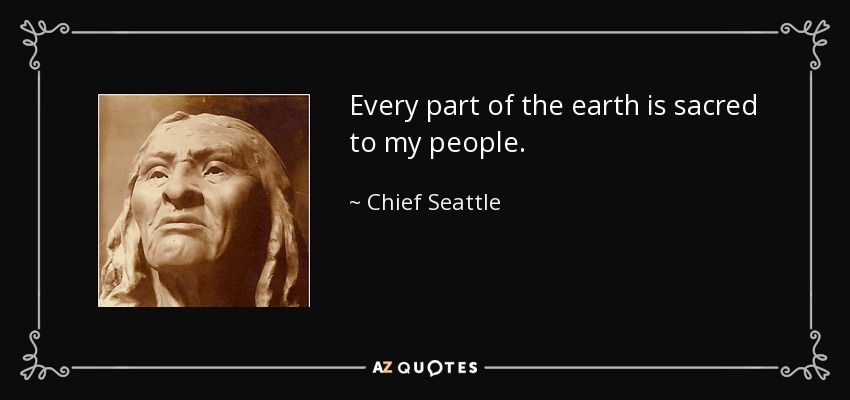 Every part of the earth is sacred to my people. - Chief Seattle