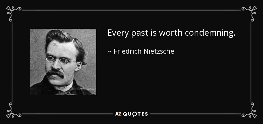 Every past is worth condemning. - Friedrich Nietzsche