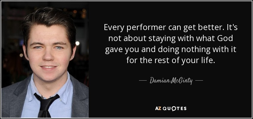 Every performer can get better. It's not about staying with what God gave you and doing nothing with it for the rest of your life. - Damian McGinty