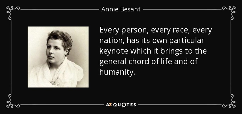 Every person, every race, every nation, has its own particular keynote which it brings to the general chord of life and of humanity. - Annie Besant