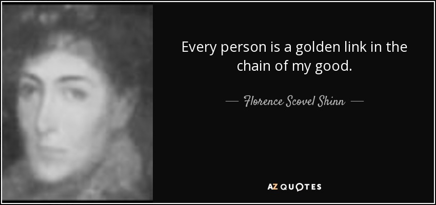 Every person is a golden link in the chain of my good. - Florence Scovel Shinn