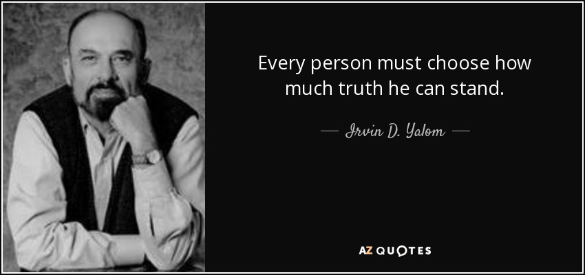 Every person must choose how much truth he can stand. - Irvin D. Yalom