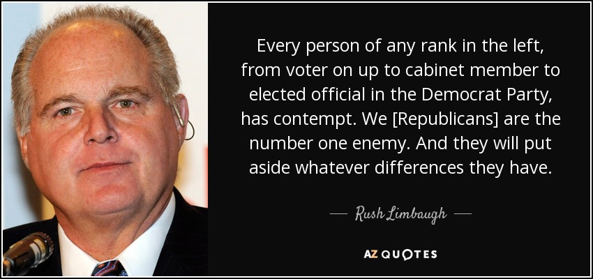 Every person of any rank in the left, from voter on up to cabinet member to elected official in the Democrat Party, has contempt. We [Republicans] are the number one enemy. And they will put aside whatever differences they have. - Rush Limbaugh