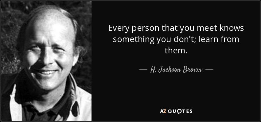 Every person that you meet knows something you don't; learn from them. - H. Jackson Brown, Jr.