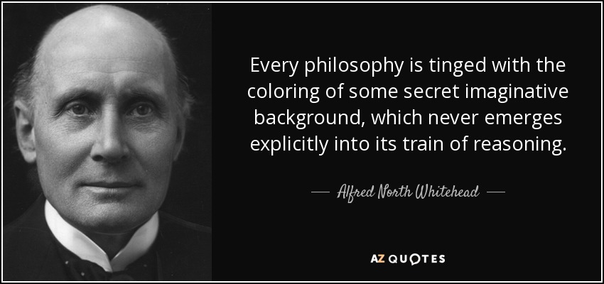 Every philosophy is tinged with the coloring of some secret imaginative background, which never emerges explicitly into its train of reasoning. - Alfred North Whitehead