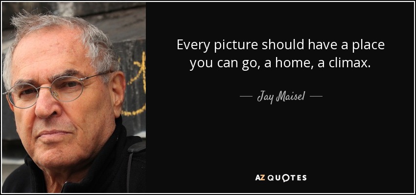 Every picture should have a place you can go, a home, a climax. - Jay Maisel