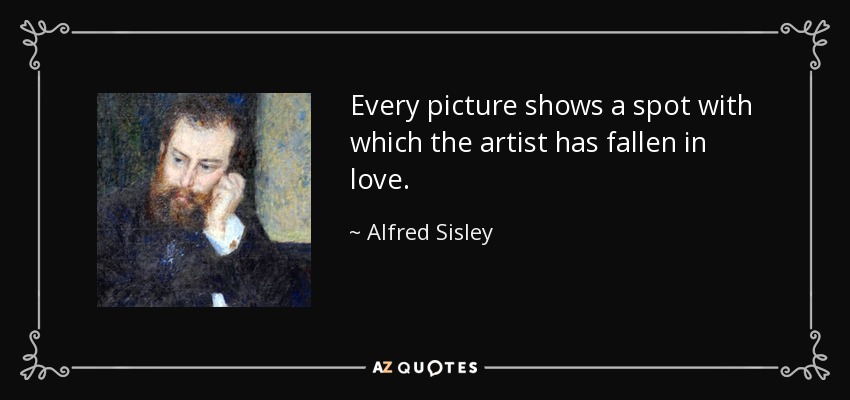Every picture shows a spot with which the artist has fallen in love. - Alfred Sisley
