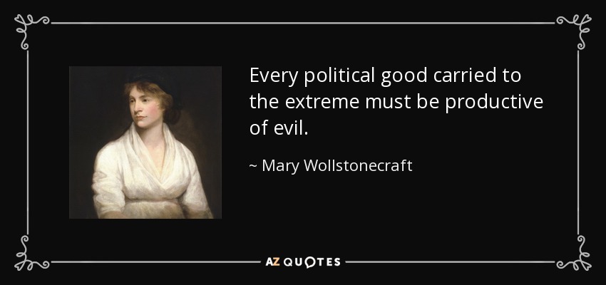 Every political good carried to the extreme must be productive of evil. - Mary Wollstonecraft