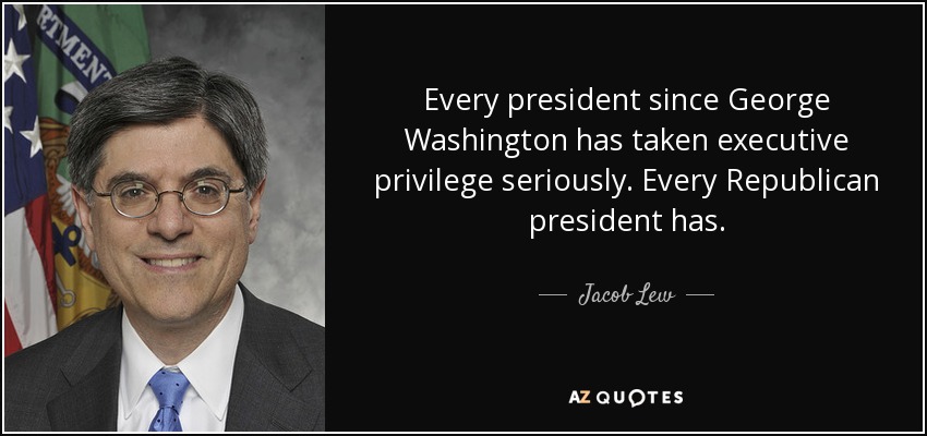 Every president since George Washington has taken executive privilege seriously. Every Republican president has. - Jacob Lew