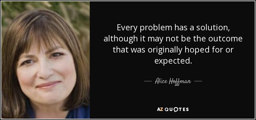Every problem has a solution, although it may not be the outcome that was originally hoped for or expected. - Alice Hoffman