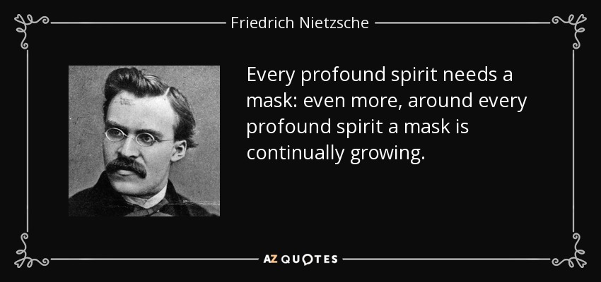 Every profound spirit needs a mask: even more, around every profound spirit a mask is continually growing. - Friedrich Nietzsche
