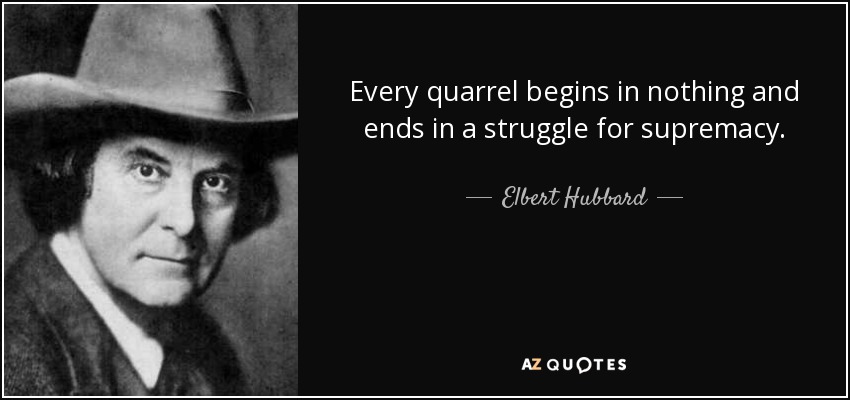 Every quarrel begins in nothing and ends in a struggle for supremacy. - Elbert Hubbard