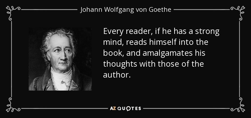 Every reader, if he has a strong mind, reads himself into the book, and amalgamates his thoughts with those of the author. - Johann Wolfgang von Goethe