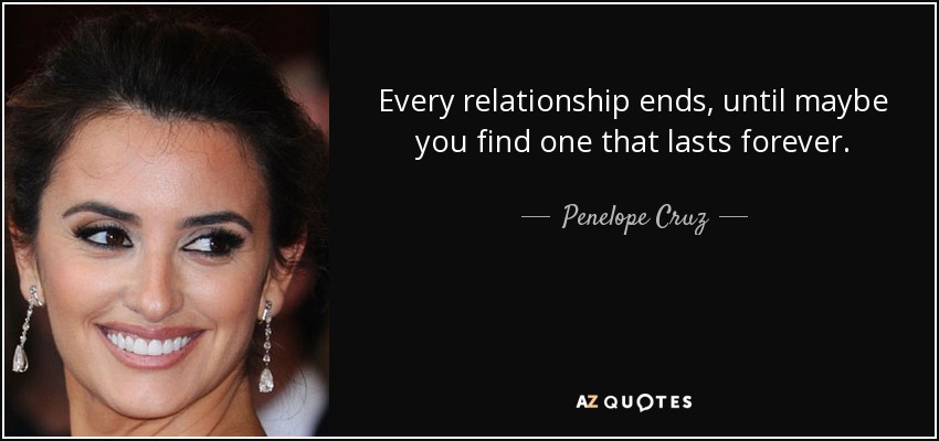Every relationship ends, until maybe you find one that lasts forever. - Penelope Cruz