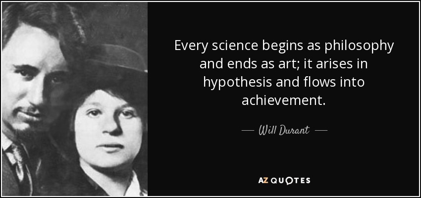 Every science begins as philosophy and ends as art; it arises in hypothesis and flows into achievement. - Will Durant