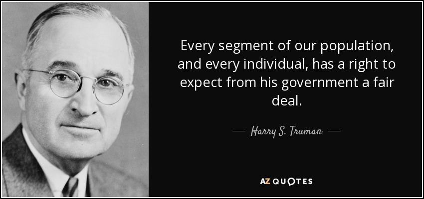 Every segment of our population, and every individual, has a right to expect from his government a fair deal. - Harry S. Truman