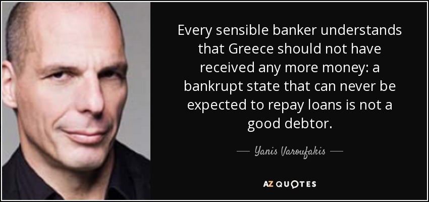 Every sensible banker understands that Greece should not have received any more money: a bankrupt state that can never be expected to repay loans is not a good debtor. - Yanis Varoufakis