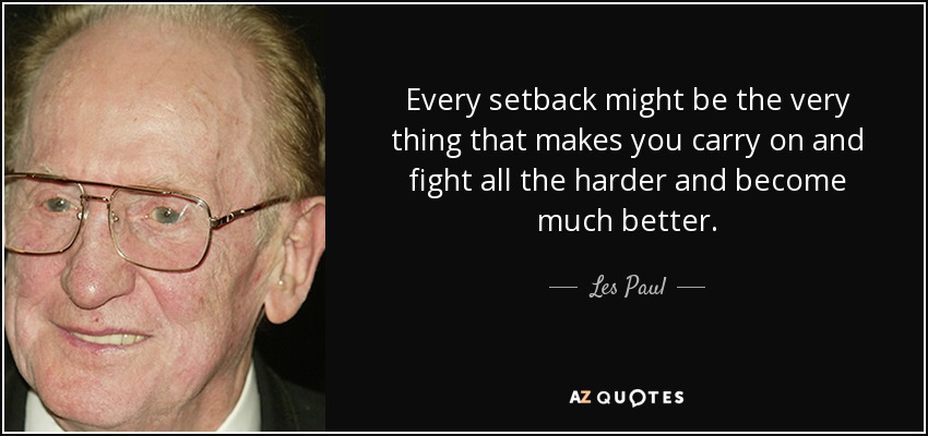 Every setback might be the very thing that makes you carry on and fight all the harder and become much better. - Les Paul