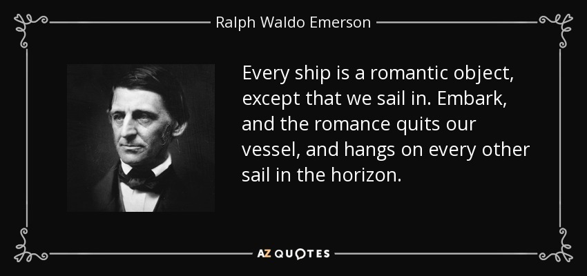 Every ship is a romantic object, except that we sail in. Embark, and the romance quits our vessel, and hangs on every other sail in the horizon. - Ralph Waldo Emerson