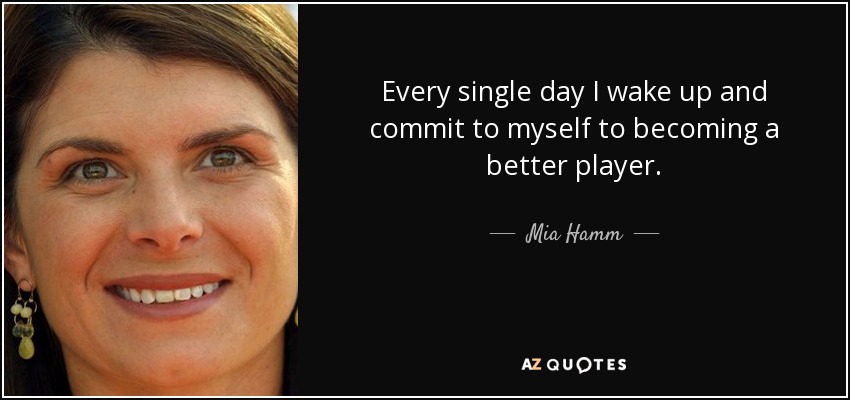 Every single day I wake up and commit to myself to becoming a better player. - Mia Hamm