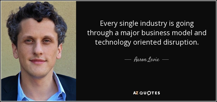 Every single industry is going through a major business model and technology oriented disruption. - Aaron Levie
