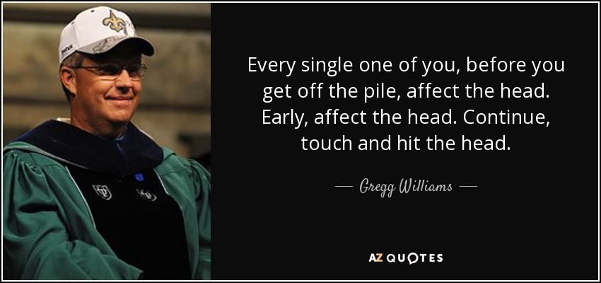 Every single one of you, before you get off the pile, affect the head. Early, affect the head. Continue, touch and hit the head. - Gregg Williams