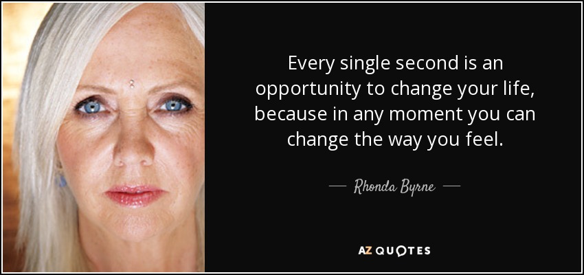 Every single second is an opportunity to change your life, because in any moment you can change the way you feel. - Rhonda Byrne