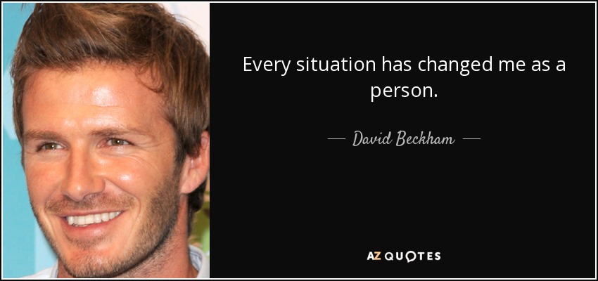 Every situation has changed me as a person. - David Beckham