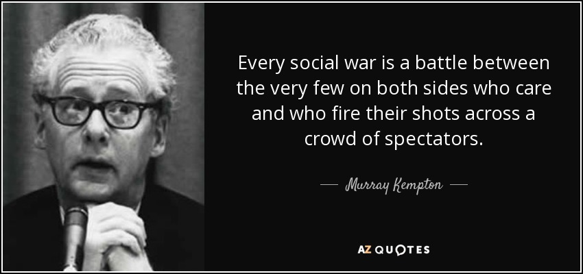 Every social war is a battle between the very few on both sides who care and who fire their shots across a crowd of spectators. - Murray Kempton