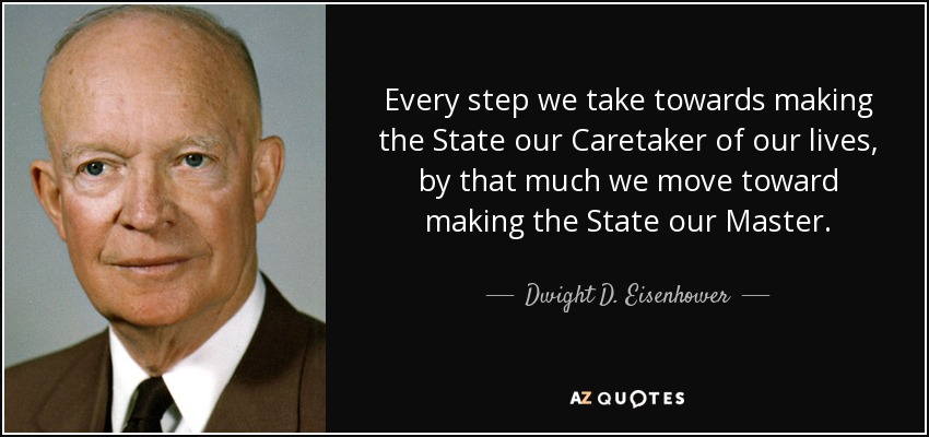 Every step we take towards making the State our Caretaker of our lives, by that much we move toward making the State our Master. - Dwight D. Eisenhower