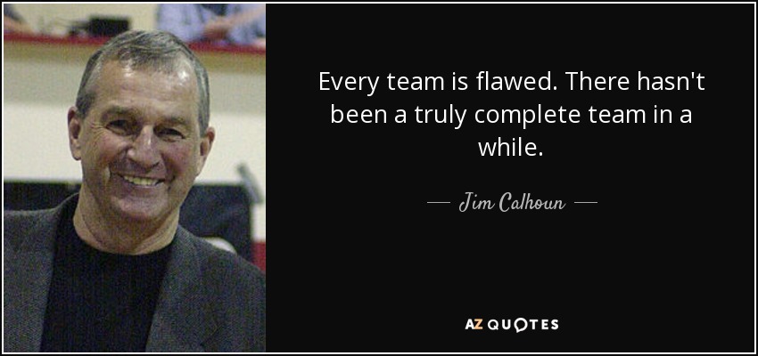 Every team is flawed. There hasn't been a truly complete team in a while. - Jim Calhoun