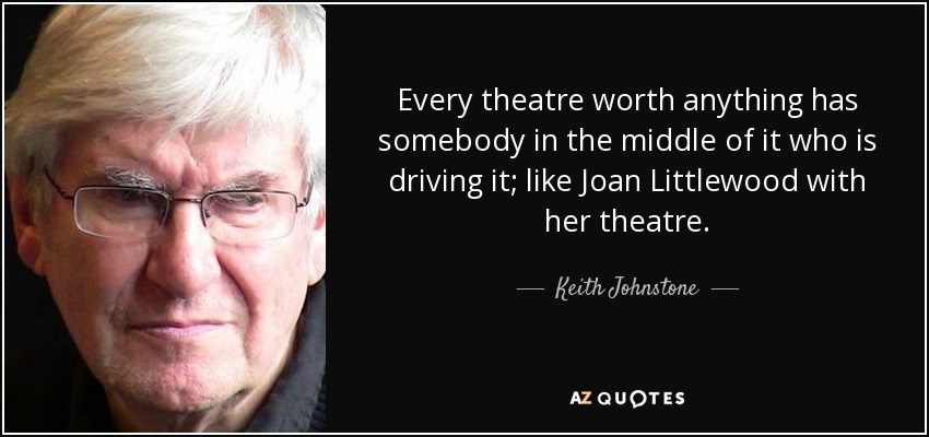 Every theatre worth anything has somebody in the middle of it who is driving it; like Joan Littlewood with her theatre. - Keith Johnstone