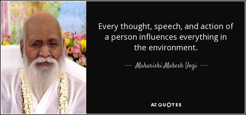 Every thought, speech, and action of a person influences everything in the environment. - Maharishi Mahesh Yogi