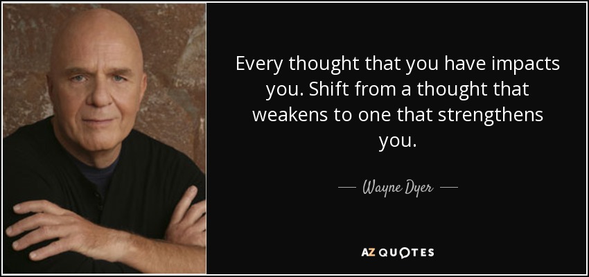 Every thought that you have impacts you. Shift from a thought that weakens to one that strengthens you. - Wayne Dyer