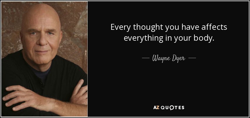 Every thought you have affects everything in your body. - Wayne Dyer