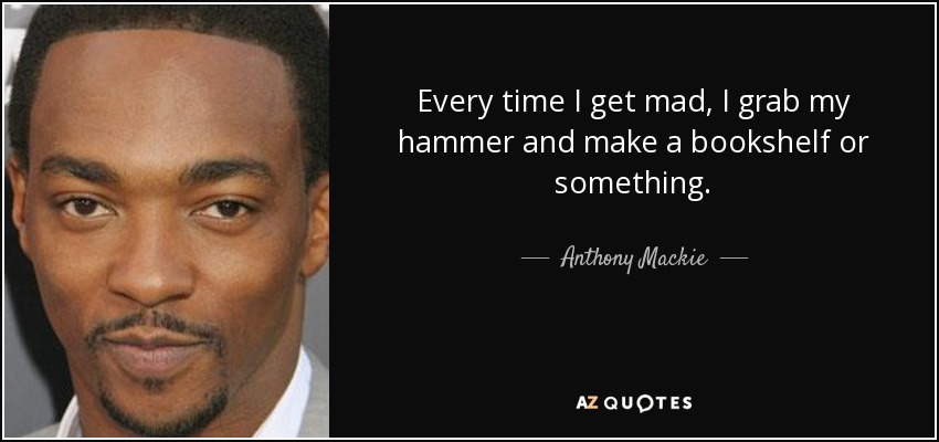 Every time I get mad, I grab my hammer and make a bookshelf or something. - Anthony Mackie