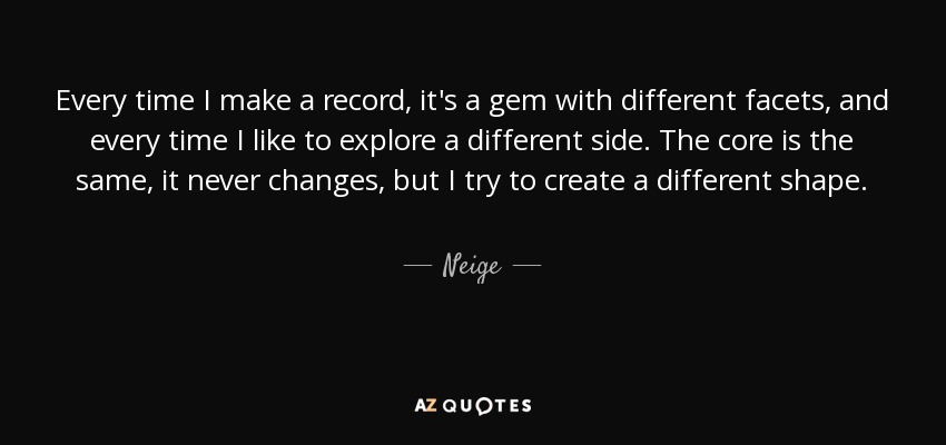 Every time I make a record, it's a gem with different facets, and every time I like to explore a different side. The core is the same, it never changes, but I try to create a different shape. - Neige