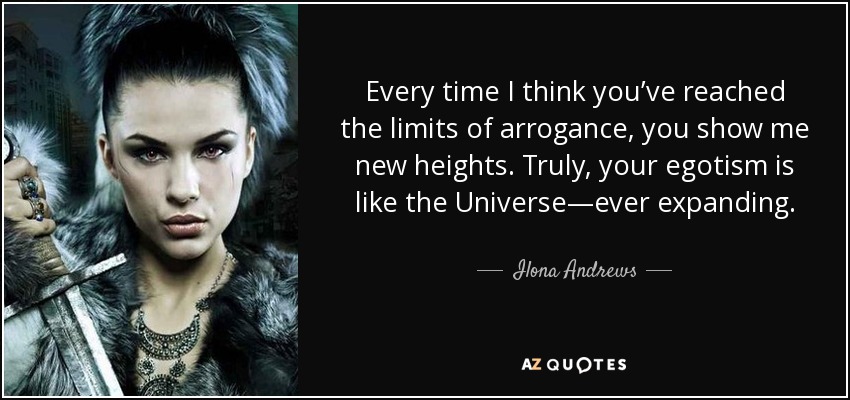 Every time I think you’ve reached the limits of arrogance, you show me new heights. Truly, your egotism is like the Universe—ever expanding. - Ilona Andrews